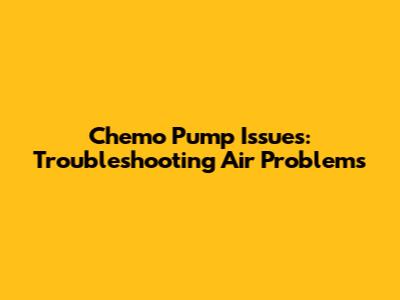 Chemo Pump Issues: Troubleshooting Air Problems