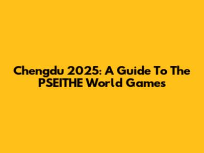 Chengdu 2025: A Guide To The PSEITHE World Games