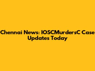 Chennai News: IOSCMurdersC Case Updates Today
