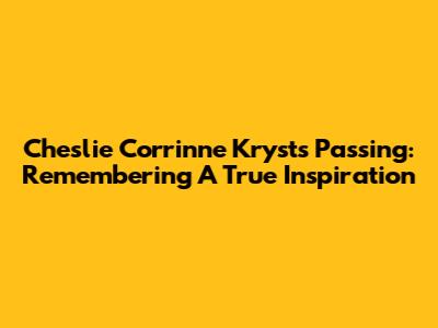 Cheslie Corrinne Kryst's Passing: Remembering A True Inspiration