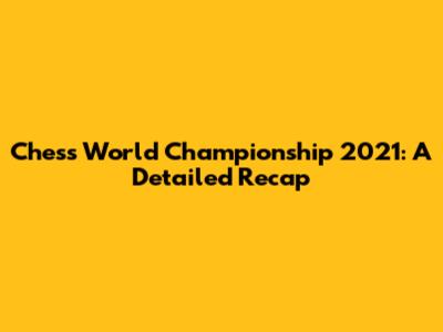 Chess World Championship 2021: A Detailed Recap
