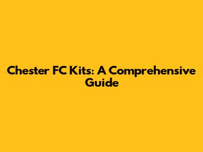 Chester FC Kits: A Comprehensive Guide
