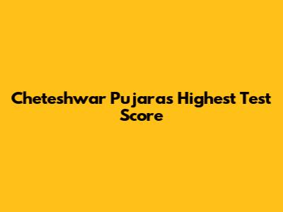 Cheteshwar Pujara's Highest Test Score