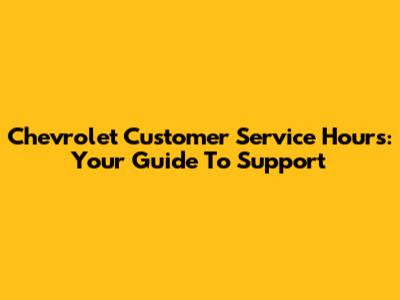 Chevrolet Customer Service Hours: Your Guide To Support