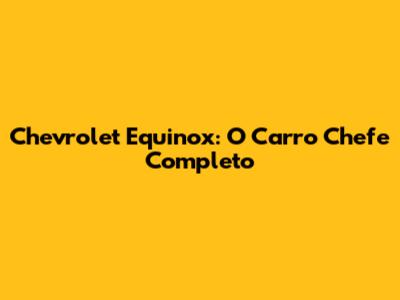 Chevrolet Equinox: O Carro Chefe Completo