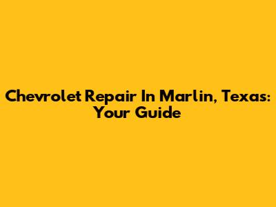 Chevrolet Repair In Marlin, Texas: Your Guide