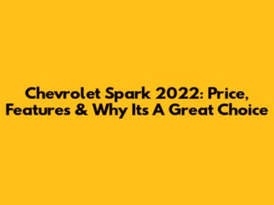 Chevrolet Spark 2022: Price, Features & Why It's A Great Choice