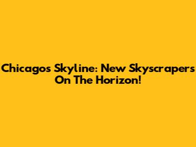 Chicago's Skyline: New Skyscrapers On The Horizon!