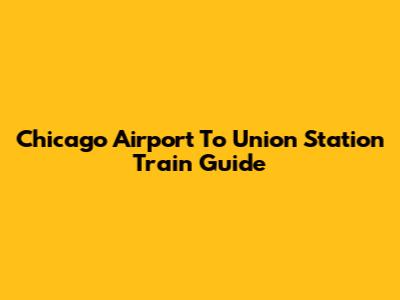 Chicago Airport To Union Station Train Guide