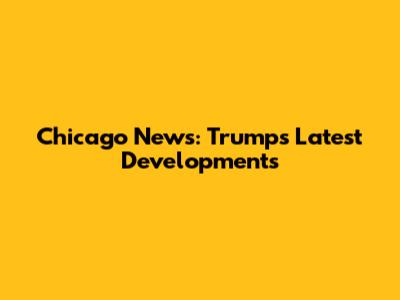 Chicago News: Trump's Latest Developments