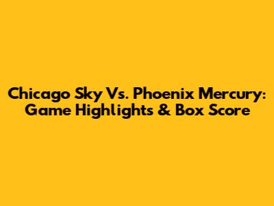 Chicago Sky Vs. Phoenix Mercury: Game Highlights & Box Score