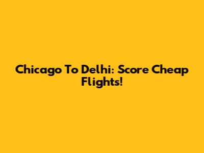 Chicago To Delhi: Score Cheap Flights!