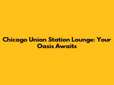 Chicago Union Station Lounge: Your Oasis Awaits