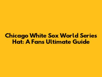 Chicago White Sox World Series Hat: A Fan's Ultimate Guide