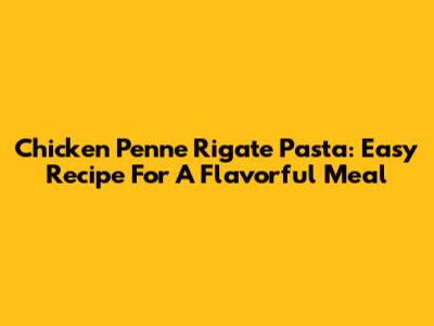 Chicken Penne Rigate Pasta: Easy Recipe For A Flavorful Meal