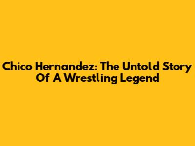 Chico Hernandez: The Untold Story Of A Wrestling Legend