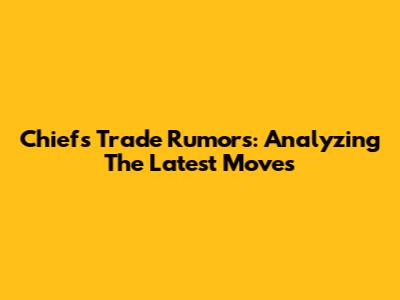 Chiefs Trade Rumors: Analyzing The Latest Moves