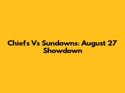 Chiefs Vs Sundowns: August 27 Showdown