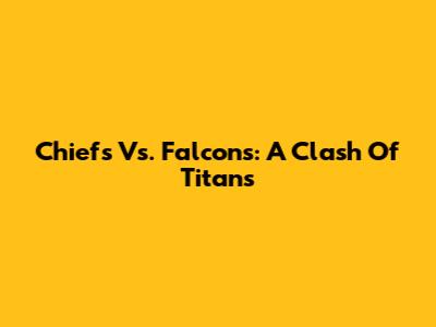 Chiefs Vs. Falcons: A Clash Of Titans