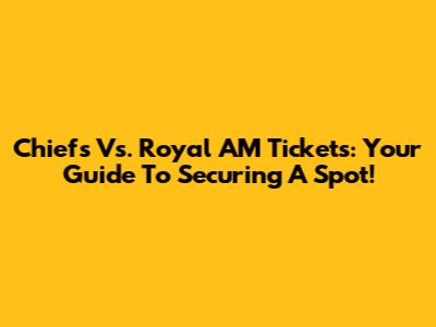 Chiefs Vs. Royal AM Tickets: Your Guide To Securing A Spot!