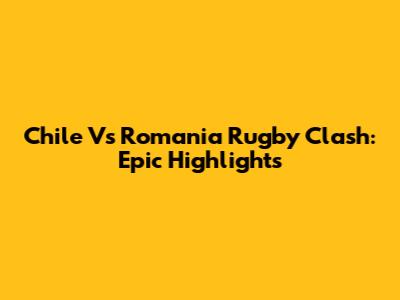Chile Vs Romania Rugby Clash: Epic Highlights