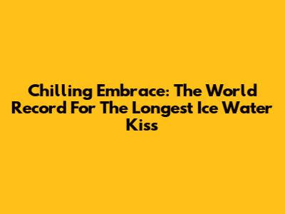 Chilling Embrace: The World Record For The Longest Ice Water Kiss
