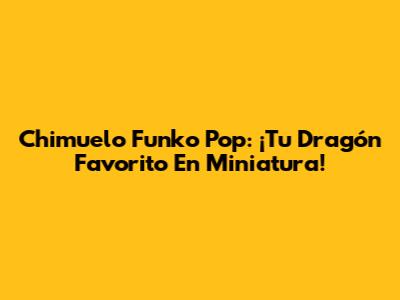 Chimuelo Funko Pop: ¡Tu Dragón Favorito En Miniatura!