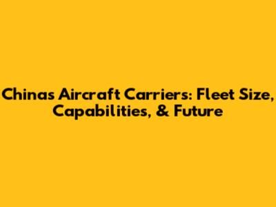 China's Aircraft Carriers: Fleet Size, Capabilities, & Future