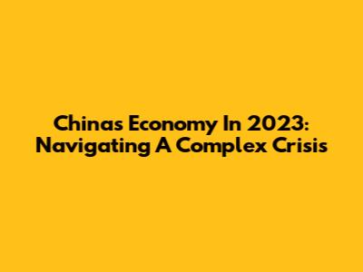 China's Economy In 2023: Navigating A Complex Crisis