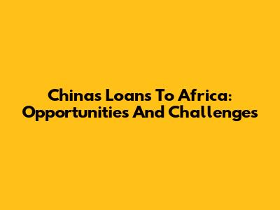 China's Loans To Africa: Opportunities And Challenges
