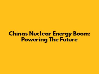 China's Nuclear Energy Boom: Powering The Future