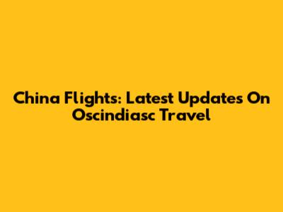 China Flights: Latest Updates On Oscindiasc Travel