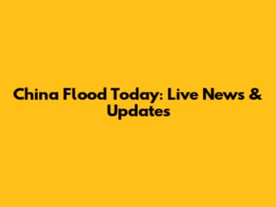China Flood Today: Live News & Updates