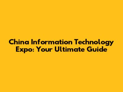 China Information Technology Expo: Your Ultimate Guide
