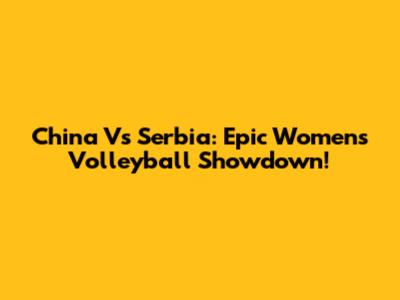 China Vs Serbia: Epic Women's Volleyball Showdown!