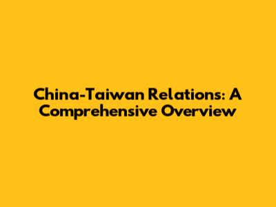 China-Taiwan Relations: A Comprehensive Overview