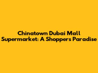 Chinatown Dubai Mall Supermarket: A Shopper's Paradise