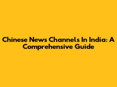 Chinese News Channels In India: A Comprehensive Guide