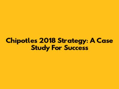 Chipotle's 2018 Strategy: A Case Study For Success