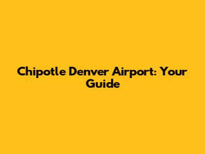 Chipotle Denver Airport: Your Guide