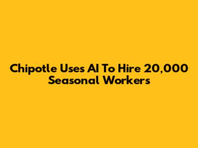 Chipotle Uses AI To Hire 20,000 Seasonal Workers