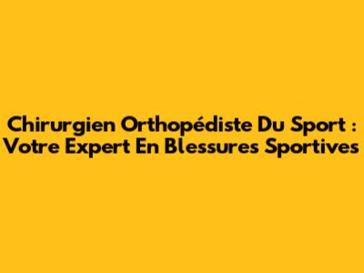 Chirurgien Orthopédiste Du Sport : Votre Expert En Blessures Sportives
