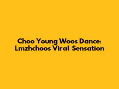 Choo Young Woo's Dance: Lmzhchoo's Viral Sensation