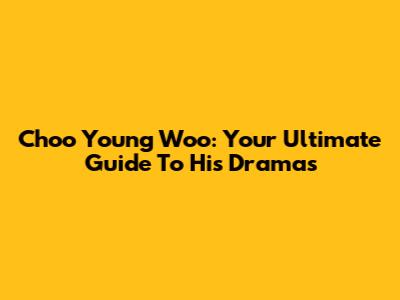 Choo Young Woo: Your Ultimate Guide To His Dramas