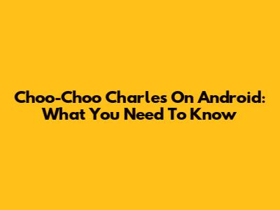 Choo-Choo Charles On Android: What You Need To Know