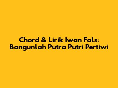 Chord & Lirik Iwan Fals: Bangunlah Putra Putri Pertiwi
