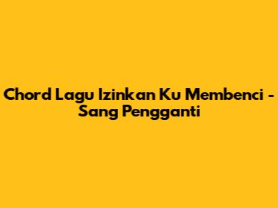 Chord Lagu Izinkan Ku Membenci - Sang Pengganti