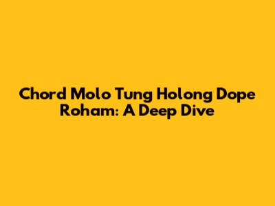 Chord Molo Tung Holong Dope Roham: A Deep Dive