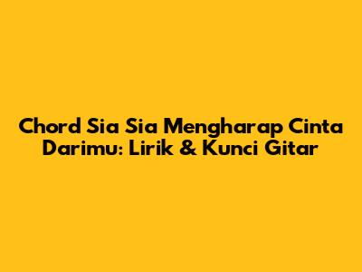 Chord Sia Sia Mengharap Cinta Darimu: Lirik & Kunci Gitar