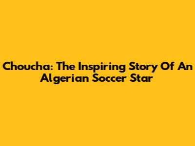 Choucha: The Inspiring Story Of An Algerian Soccer Star